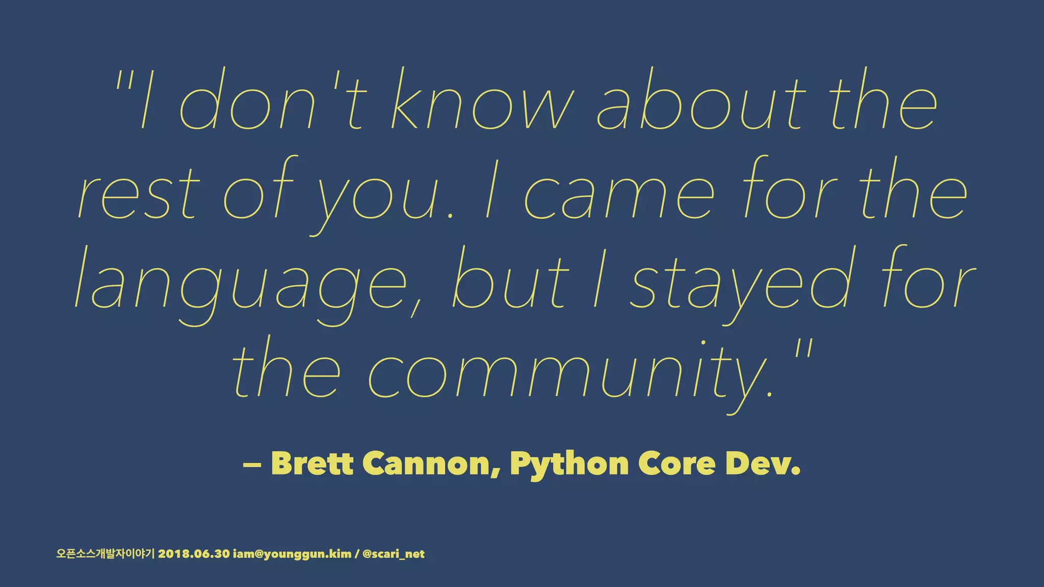 "I don't know about the
rest of you. I came for the
language, but I stayed for
the community."
— Brett Cannon, Python Core Dev.
2018.06.30 iam@younggun.kim / @scari_net
 