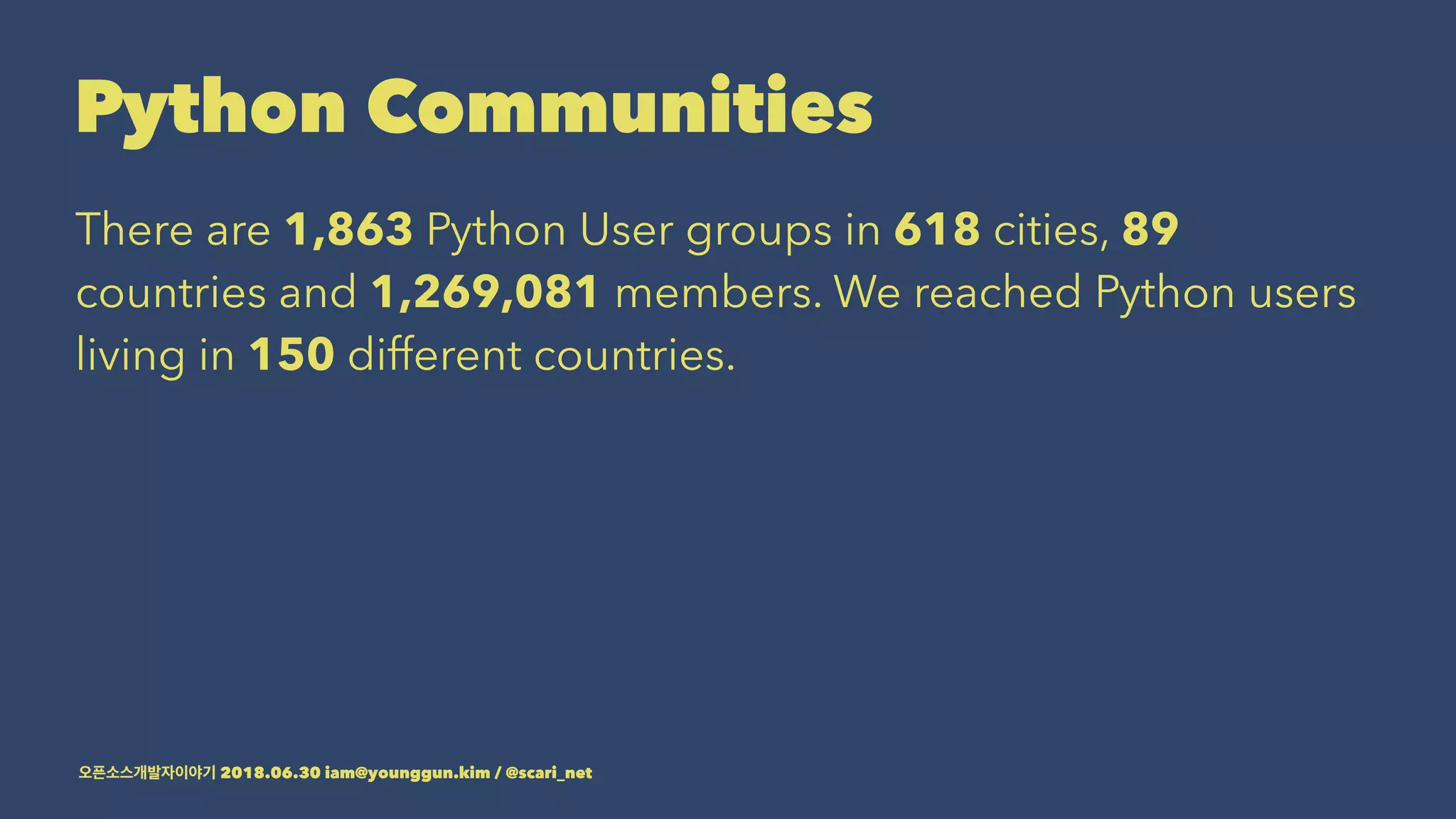 Python Communities
There are 1,863 Python User groups in 618 cities, 89
countries and 1,269,081 members. We reached Python users
living in 150 different countries.
2018.06.30 iam@younggun.kim / @scari_net
 