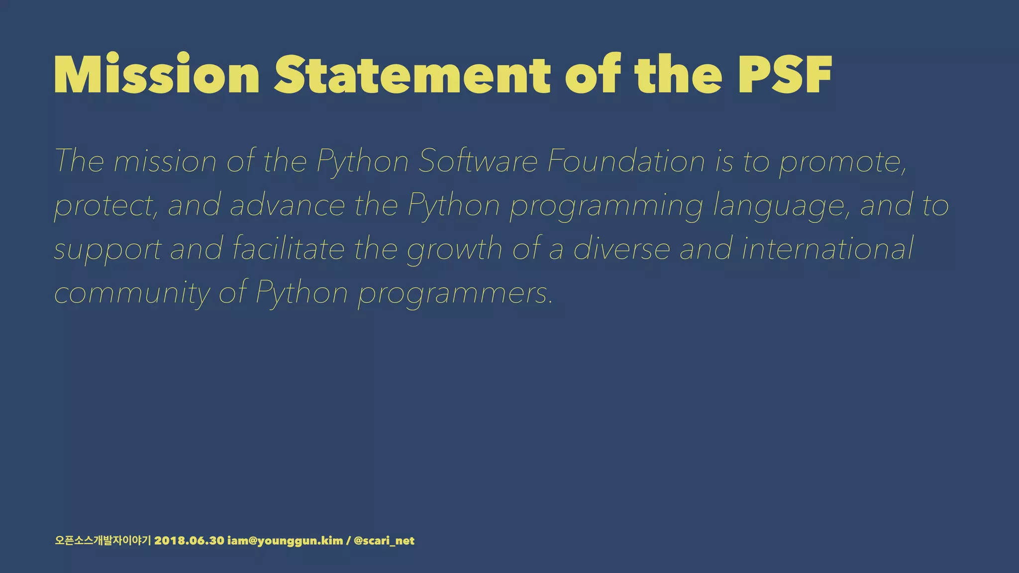 Mission Statement of the PSF
The mission of the Python Software Foundation is to promote,
protect, and advance the Python programming language, and to
support and facilitate the growth of a diverse and international
community of Python programmers.
2018.06.30 iam@younggun.kim / @scari_net
 
