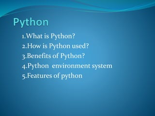 1.What is Python?
2.How is Python used?
3.Benefits of Python?
4.Python environment system
5.Features of python
 