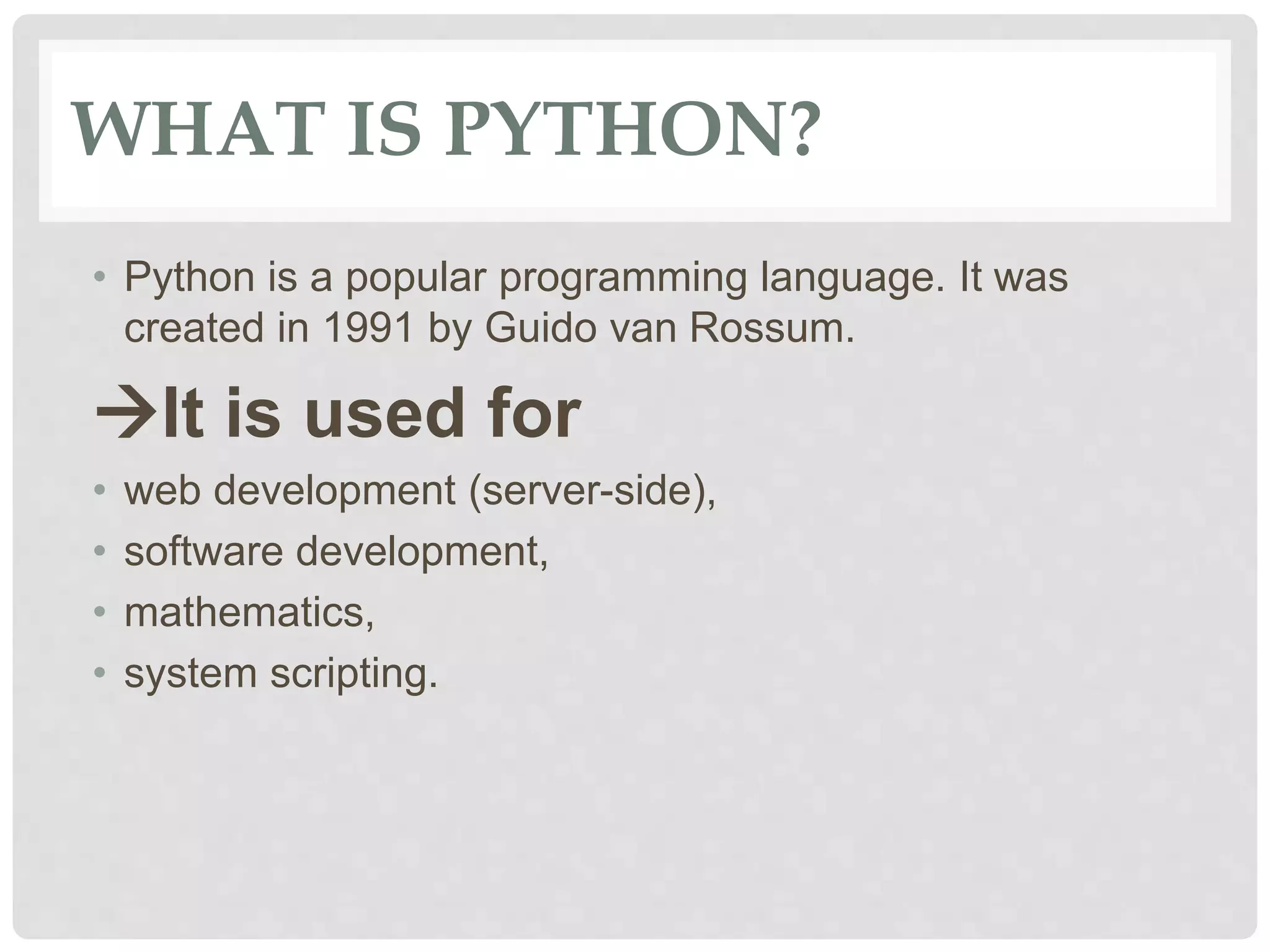 WHAT IS PYTHON? • Python is a popular programming language. It was created in 1991 by Guido van Rossum. It is used for • web development (server-side), • software development, • mathematics, • system scripting. 