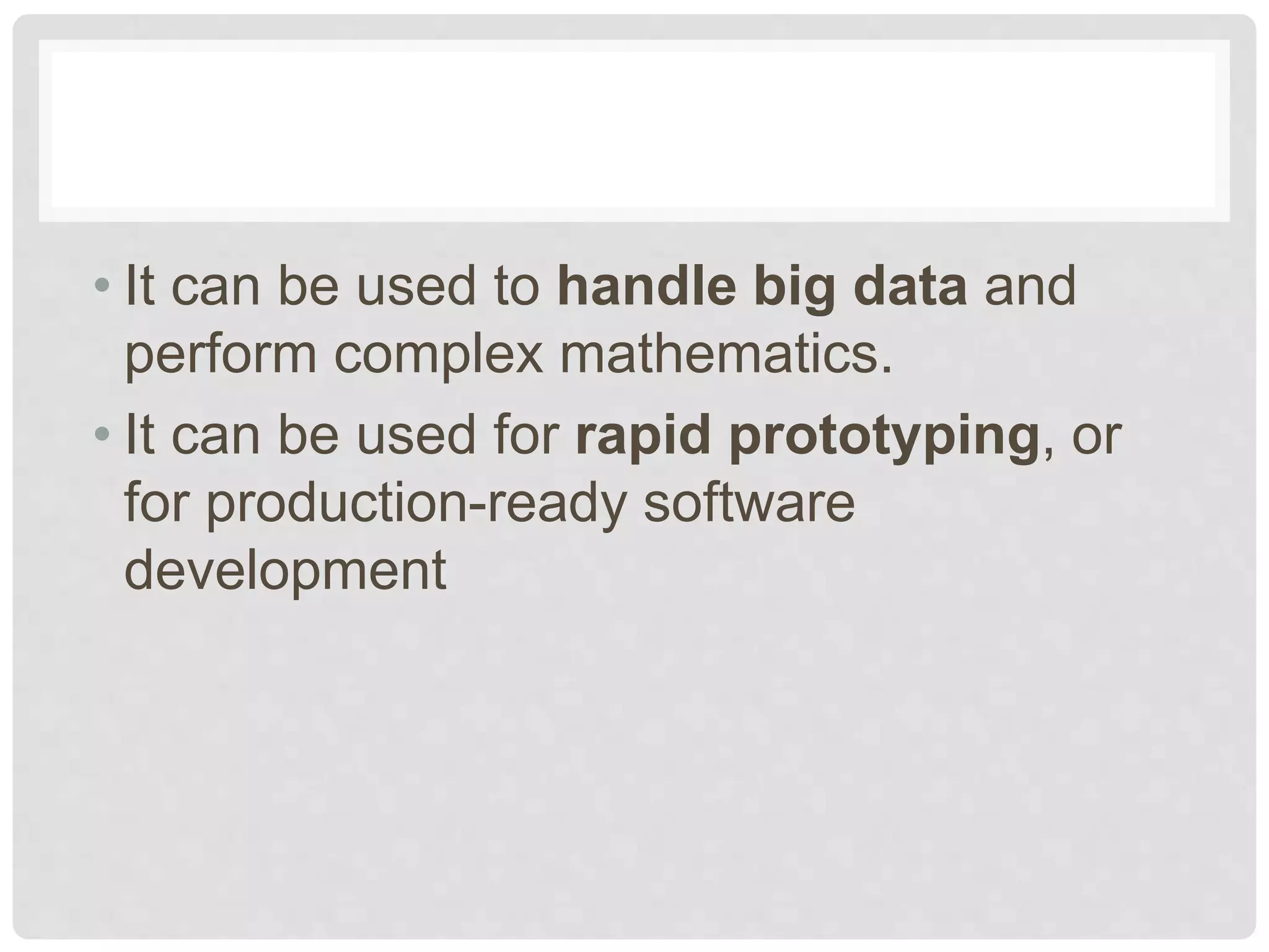 • It can be used to handle big data and perform complex mathematics. • It can be used for rapid prototyping, or for production-ready software development 