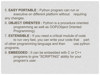 5. EASY PORTABLE : Python program can run or
executive on different platform without requiring
any changes.
6. OBJECT ORIE...