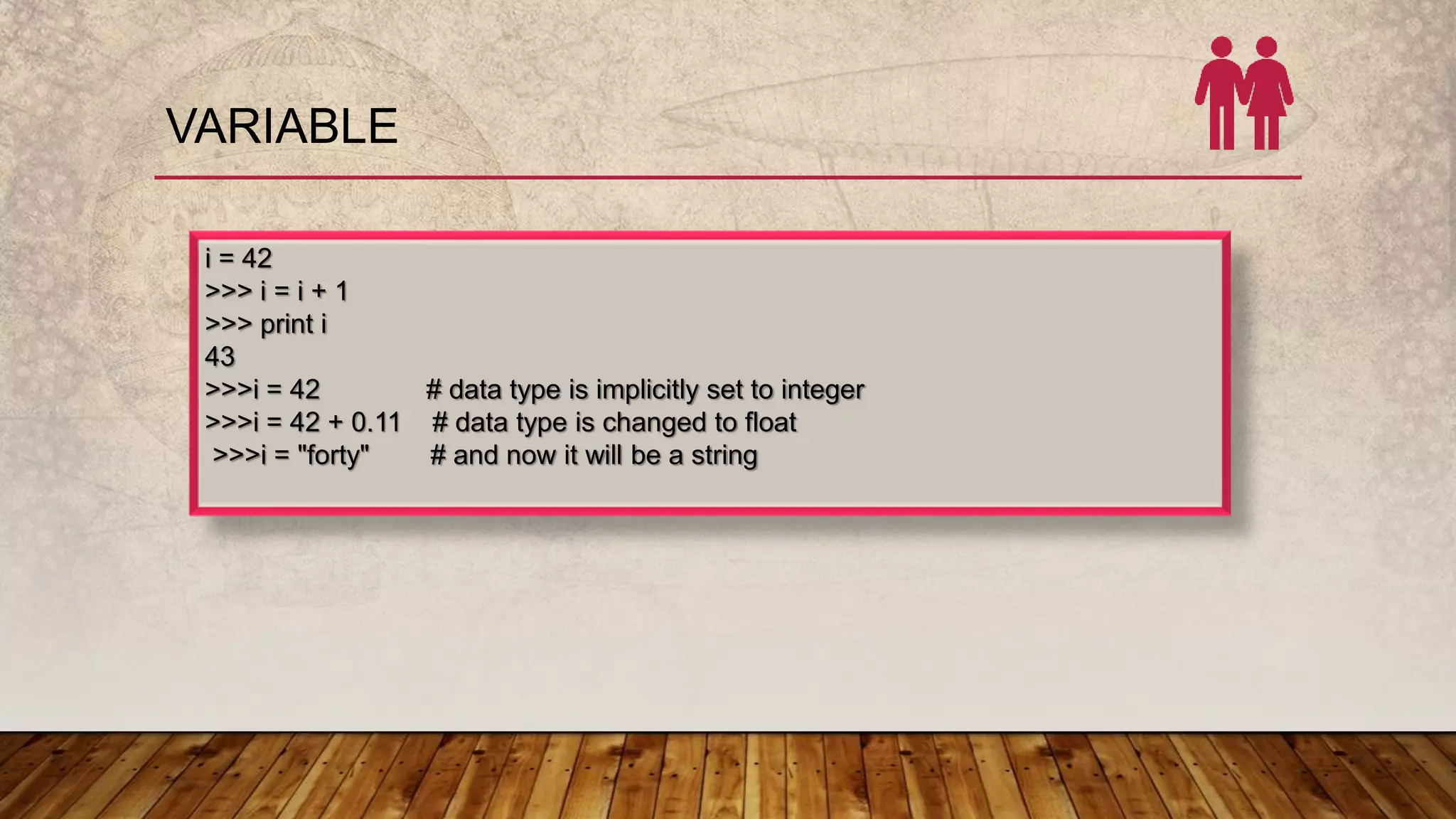 VARIABLE
i = 42
>>> i = i + 1
>>> print i
43
>>>i = 42 # data type is implicitly set to integer
>>>i = 42 + 0.11 # data type is changed to float
>>>i = "forty" # and now it will be a string
 