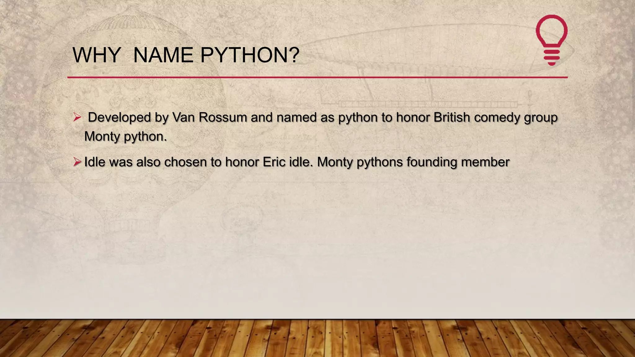 WHY NAME PYTHON?
 Developed by Van Rossum and named as python to honor British comedy group
Monty python.
Idle was also chosen to honor Eric idle. Monty pythons founding member
 