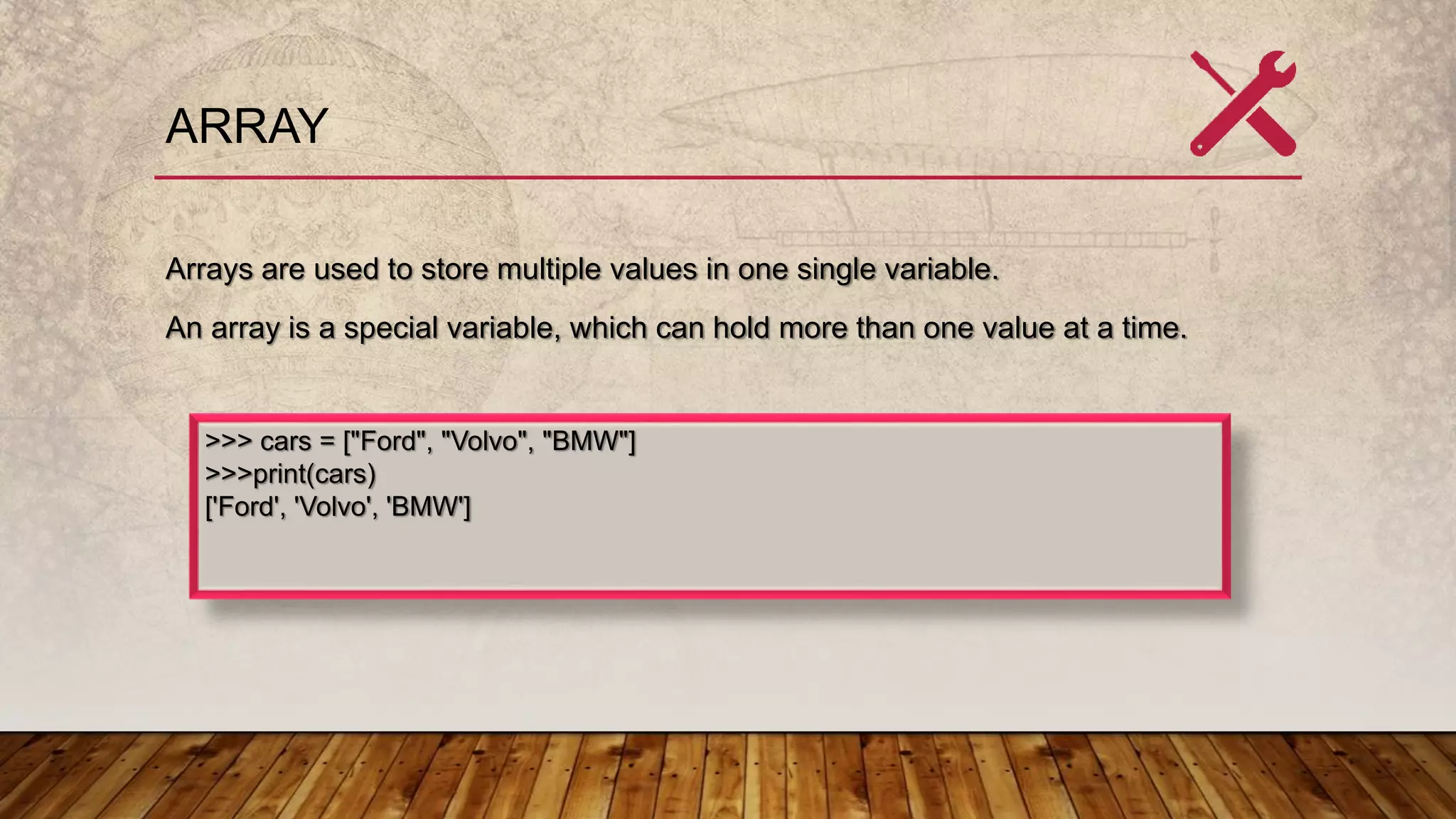 ARRAY
Arrays are used to store multiple values in one single variable.
An array is a special variable, which can hold more than one value at a time.
>>> cars = ["Ford", "Volvo", "BMW"]
>>>print(cars)
['Ford', 'Volvo', 'BMW']
 