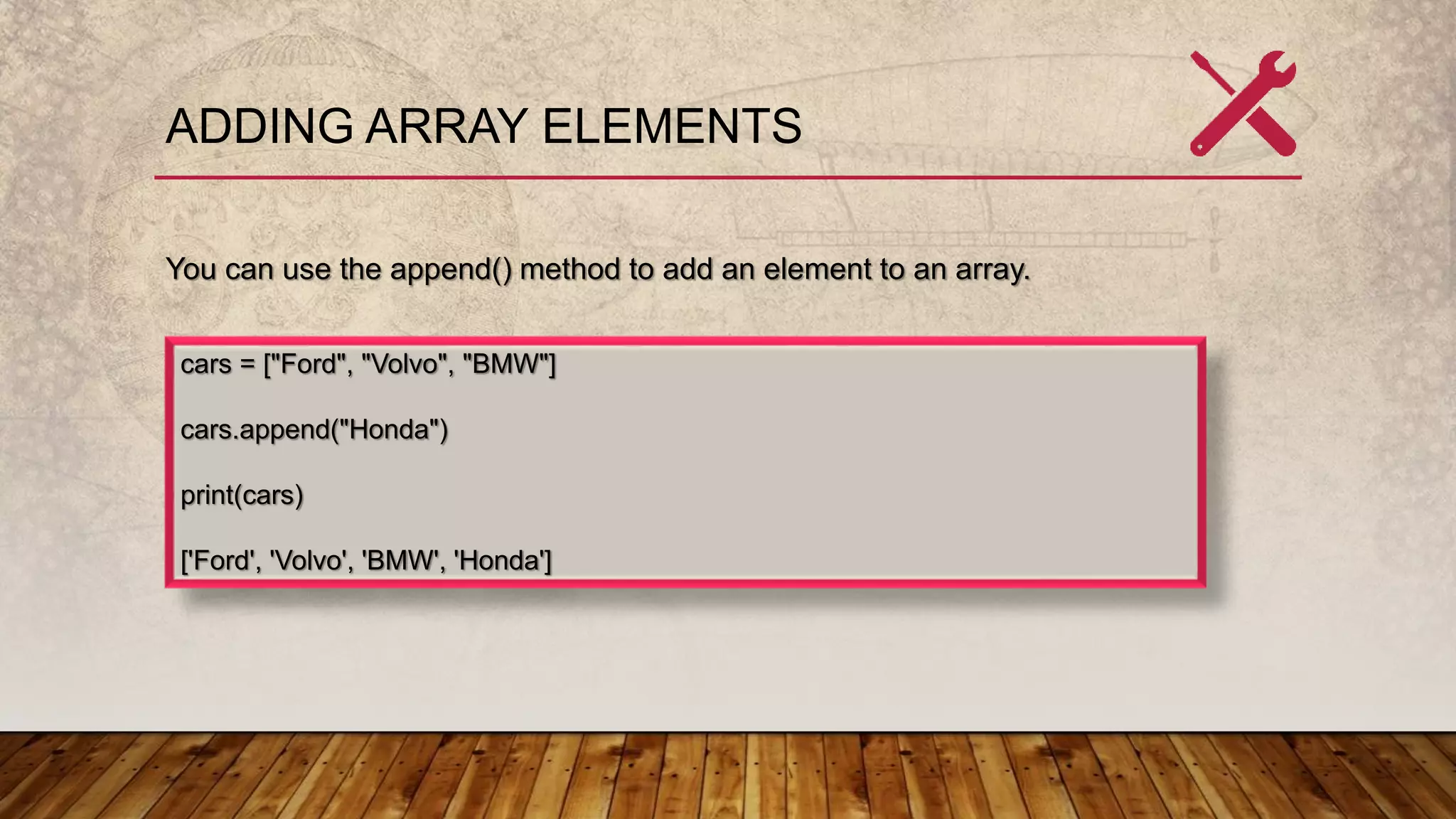 ADDING ARRAY ELEMENTS
You can use the append() method to add an element to an array.
cars = ["Ford", "Volvo", "BMW"]
cars.append("Honda")
print(cars)
['Ford', 'Volvo', 'BMW', 'Honda']
 