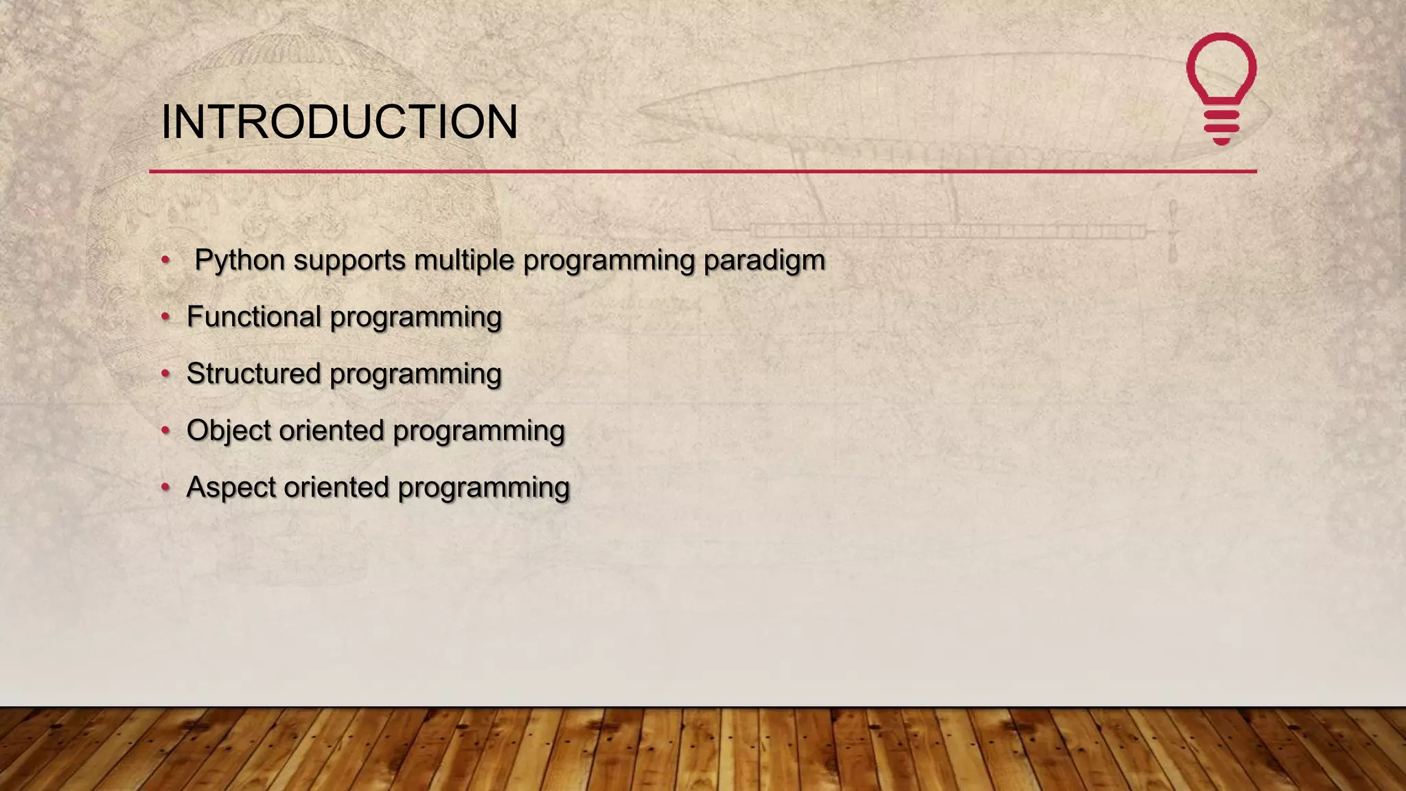 INTRODUCTION
• Python supports multiple programming paradigm
• Functional programming
• Structured programming
• Object oriented programming
• Aspect oriented programming
 
