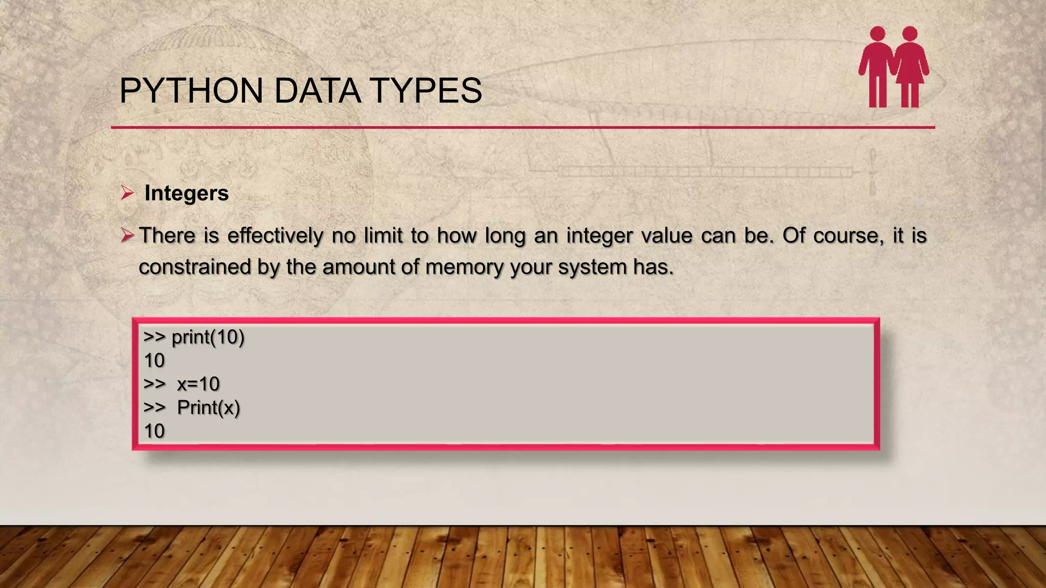 PYTHON DATA TYPES
 Integers
There is effectively no limit to how long an integer value can be. Of course, it is
constrained by the amount of memory your system has.
>> print(10)
10
>> x=10
>> Print(x)
10
 