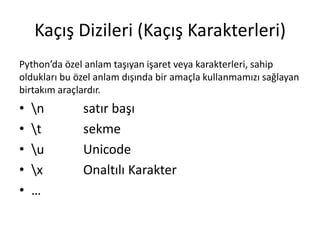 Kaçış Dizileri (Kaçış Karakterleri)
Python’da özel anlam taşıyan işaret veya karakterleri, sahip
oldukları bu özel anlam dışında bir amaçla kullanmamızı sağlayan
birtakım araçlardır.
• n satır başı
• t sekme
• u Unicode
• x Onaltılı Karakter
• …
 