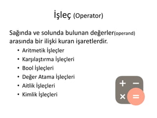 İşleç (Operator)
Sağında ve solunda bulunan değerler(operand)
arasında bir ilişki kuran işaretlerdir.
• Aritmetik İşleçler
• Karşılaştırma İşleçleri
• Bool İşleçleri
• Değer Atama İşleçleri
• Aitlik İşleçleri
• Kimlik İşleçleri
 