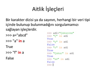 Aitlik İşleçleri
Bir karakter dizisi ya da sayının, herhangi bir veri tipi
içinde bulunup bulunmadığını sorgulamamızı
sağlayan işleçlerdir.
>>> a="abcd"
>>> "a" in a
True
>>> "f" in a
False
 