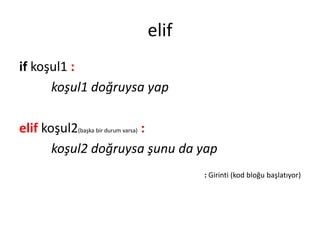 elif
if koşul1 :
koşul1 doğruysa yap
elif koşul2(başka bir durum varsa) :
koşul2 doğruysa şunu da yap
: Girinti (kod bloğu başlatıyor)
 