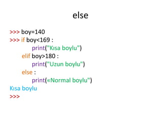else
>>> boy=140
>>> if boy<169 :
print("Kısa boylu")
elif boy>180 :
print("Uzun boylu")
else :
print(«Normal boylu")
Kısa boylu
>>>
 