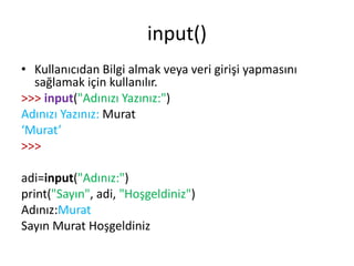 input()
• Kullanıcıdan Bilgi almak veya veri girişi yapmasını
sağlamak için kullanılır.
>>> input("Adınızı Yazınız:")
Adınızı Yazınız: Murat
‘Murat’
>>>
adi=input("Adınız:")
print("Sayın", adi, "Hoşgeldiniz")
Adınız:Murat
Sayın Murat Hoşgeldiniz
 
