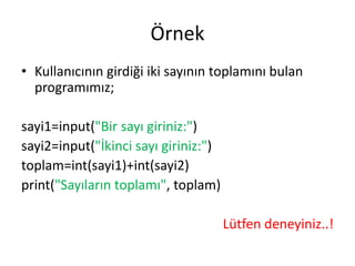 Örnek
• Kullanıcının girdiği iki sayının toplamını bulan
programımız;
sayi1=input("Bir sayı giriniz:")
sayi2=input("İkinci sayı giriniz:")
toplam=int(sayi1)+int(sayi2)
print("Sayıların toplamı", toplam)
Lütfen deneyiniz..!
 