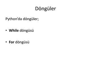 Döngüler
Python’da döngüler;
• While döngüsü
• For döngüsü
 
