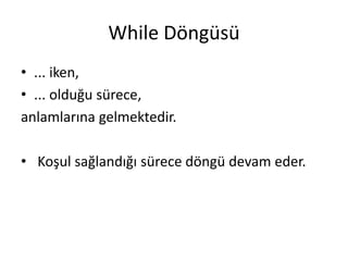 While Döngüsü
• ... iken,
• ... olduğu sürece,
anlamlarına gelmektedir.
• Koşul sağlandığı sürece döngü devam eder.
 