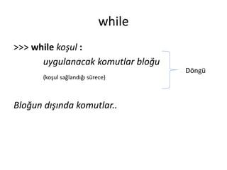 while
>>> while koşul :
uygulanacak komutlar bloğu
(koşul sağlandığı sürece)
Bloğun dışında komutlar..
Döngü
 