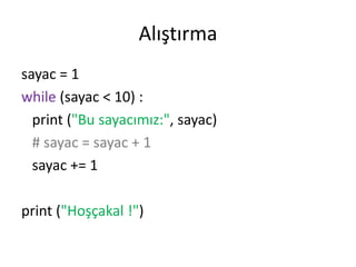 Alıştırma
sayac = 1
while (sayac < 10) :
print ("Bu sayacımız:", sayac)
# sayac = sayac + 1
sayac += 1
print ("Hoşçakal !")
 
