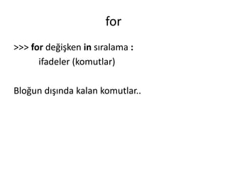 for
>>> for değişken in sıralama :
ifadeler (komutlar)
Bloğun dışında kalan komutlar..
 