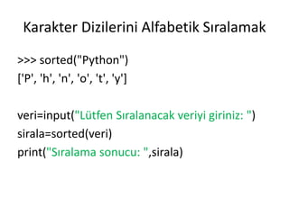 Karakter Dizilerini Alfabetik Sıralamak
>>> sorted("Python")
['P', 'h', 'n', 'o', 't', 'y']
veri=input("Lütfen Sıralanacak veriyi giriniz: ")
sirala=sorted(veri)
print("Sıralama sonucu: ",sirala)
 