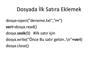 Dosyada İlk Satıra Eklemek
dosya=open("deneme.txt","r+")
veri=dosya.read()
dosya.seek(0) #ilk satır için
dosya.write("Önce Bu satır gelsin..n"+veri)
dosya.close()
 