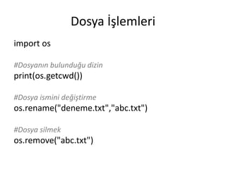 Dosya İşlemleri
import os
#Dosyanın bulunduğu dizin
print(os.getcwd())
#Dosya ismini değiştirme
os.rename("deneme.txt","abc.txt")
#Dosya silmek
os.remove("abc.txt")
 