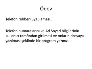 Ödev
Telefon rehberi uygulaması..
Telefon numaralarını ve Ad Soyad bilgilerinin
kullanıcı tarafından girilmesi ve onların dosyaya
yazılması şeklinde bir program yazınız.
 