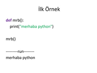 İlk Örnek
def mrb():
print("merhaba python")
mrb()
---------run--------
merhaba python
 