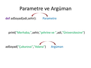 Parametre ve Argüman
def adSoyad(adi,sehir): Parametre
print("Merhaba,",sehir,"şehrine ve ",adi,"Üniversitesine")
adSoyad("Çukurova","Adana") Argüman
 