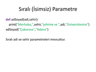 Sıralı (İsimsiz) Parametre
def adSoyad(adi,sehir):
print("Merhaba,",sehir,"şehrine ve ",adi,"Üniversitesine")
adSoyad("Çukurova","Adana")
Sıralı adi ve sehir parametreleri mevcuttur.
 