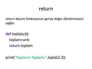 return
return deyimi fonksiyonun geriye değer döndürmesini
sağlar.
def topla(a,b):
toplam=a+b
return toplam
print("Sayıların Toplamı:",topla(2,2))
 