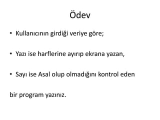 Ödev
• Kullanıcının girdiği veriye göre;
• Yazı ise harflerine ayırıp ekrana yazan,
• Sayı ise Asal olup olmadığını kontrol eden
bir program yazınız.
 