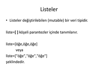 Listeler
• Listeler değiştirilebilen (mutable) bir veri tipidir.
liste=[ ] köşeli parantezler içinde tanımlanır.
liste=[öğe,öğe,öğe]
veya
liste=["öğe","öğe","öğe"]
şeklindedir.
 