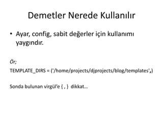 Demetler Nerede Kullanılır
• Ayar, config, sabit değerler için kullanımı
yaygındır.
Ör;
TEMPLATE_DIRS = ('/home/projects/djprojects/blog/templates',)
Sonda bulunan virgül’e { , } dikkat…
 