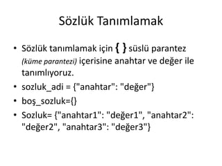 Sözlük Tanımlamak
• Sözlük tanımlamak için { } süslü parantez
(küme parantezi) içerisine anahtar ve değer ile
tanımlıyoruz.
• sozluk_adi = {"anahtar": "değer"}
• boş_sozluk={}
• Sozluk= {"anahtar1": "değer1", "anahtar2":
"değer2", "anahtar3": "değer3"}
 