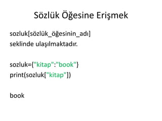 Sözlük Öğesine Erişmek
sozluk[sözlük_öğesinin_adı]
seklinde ulaşılmaktadır.
sozluk={"kitap":"book"}
print(sozluk["kitap"])
book
 