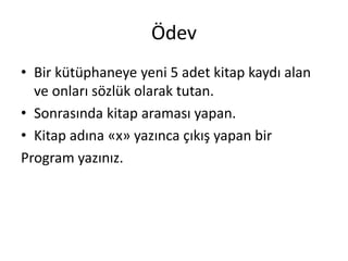 Ödev
• Bir kütüphaneye yeni 5 adet kitap kaydı alan
ve onları sözlük olarak tutan.
• Sonrasında kitap araması yapan.
• Kitap adına «x» yazınca çıkış yapan bir
Program yazınız.
 