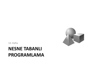 NESNE TABANLI
PROGRAMLAMA
13. Hafta
 