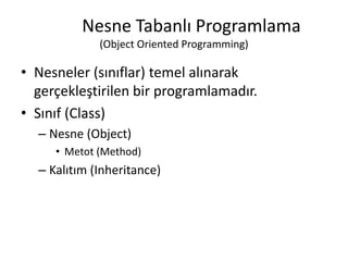 Nesne Tabanlı Programlama
(Object Oriented Programming)
• Nesneler (sınıflar) temel alınarak
gerçekleştirilen bir programlamadır.
• Sınıf (Class)
– Nesne (Object)
• Metot (Method)
– Kalıtım (Inheritance)
 