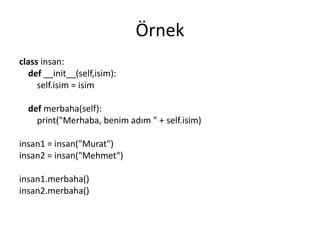 Örnek
class insan:
def __init__(self,isim):
self.isim = isim
def merbaha(self):
print("Merhaba, benim adım " + self.isim)
insan1 = insan("Murat")
insan2 = insan("Mehmet")
insan1.merbaha()
insan2.merbaha()
 