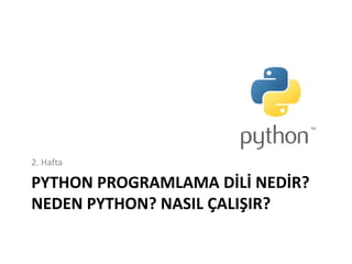 PYTHON PROGRAMLAMA DİLİ NEDİR?
NEDEN PYTHON? NASIL ÇALIŞIR?
2. Hafta
 