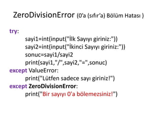 ZeroDivisionError (0’a (sıfır’a) Bölüm Hatası )
try:
sayi1=int(input("İlk Sayıyı giriniz:"))
sayi2=int(input("İkinci Sayıyı giriniz:"))
sonuc=sayi1/sayi2
print(sayi1,"/",sayi2,"=",sonuc)
except ValueError:
print("Lütfen sadece sayı giriniz!")
except ZeroDivisionError:
print("Bir sayıyı 0'a bölemezsiniz!")
 