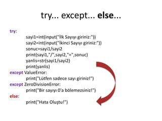 try... except... else...
try:
sayi1=int(input("İlk Sayıyı giriniz:"))
sayi2=int(input("İkinci Sayıyı giriniz:"))
sonuc=sayi1/sayi2
print(sayi1,"/",sayi2,"=",sonuc)
yanlis=str(sayi1/sayi2)
print(yanlis)
except ValueError:
print("Lütfen sadece sayı giriniz!")
except ZeroDivisionError:
print("Bir sayıyı 0'a bölemezsiniz!")
else:
print("Hata Oluştu!")
 