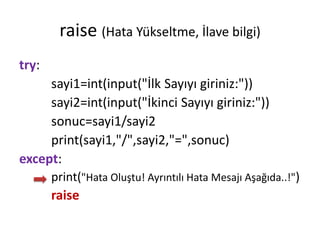 raise (Hata Yükseltme, İlave bilgi)
try:
sayi1=int(input("İlk Sayıyı giriniz:"))
sayi2=int(input("İkinci Sayıyı giriniz:"))
sonuc=sayi1/sayi2
print(sayi1,"/",sayi2,"=",sonuc)
except:
print("Hata Oluştu! Ayrıntılı Hata Mesajı Aşağıda..!")
raise
 