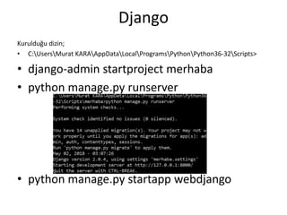 Django
Kurulduğu dizin;
• C:UsersMurat KARAAppDataLocalProgramsPythonPython36-32Scripts>
• django-admin startproject merhaba
• python manage.py runserver
• python manage.py startapp webdjango
 