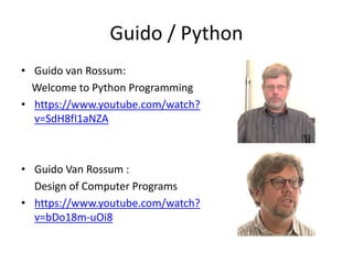 Guido / Python
• Guido van Rossum:
Welcome to Python Programming
• https://www.youtube.com/watch?
v=SdH8fI1aNZA
• Guido Van Rossum :
Design of Computer Programs
• https://www.youtube.com/watch?
v=bDo18m-uOi8
 