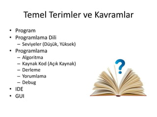 Temel Terimler ve Kavramlar
• Program
• Programlama Dili
– Seviyeler (Düşük, Yüksek)
• Programlama
– Algoritma
– Kaynak Kod (Açık Kaynak)
– Derleme
– Yorumlama
– Debug
• IDE
• GUI
 