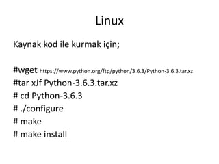 Linux
Kaynak kod ile kurmak için;
#wget https://www.python.org/ftp/python/3.6.3/Python-3.6.3.tar.xz
#tar xJf Python-3.6.3.tar.xz
# cd Python-3.6.3
# ./configure
# make
# make install
 